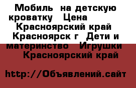 Мобиль, на детскую кроватку › Цена ­ 1 500 - Красноярский край, Красноярск г. Дети и материнство » Игрушки   . Красноярский край